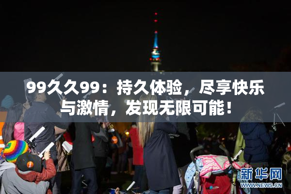 99久久99：持久体验，尽享快乐与激情，发现无限可能！