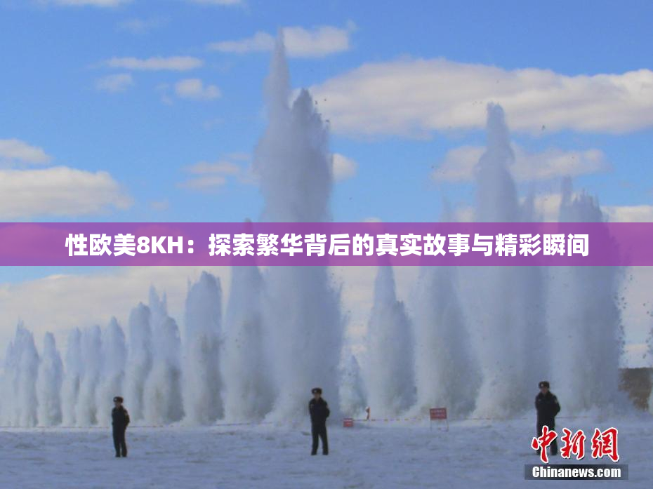 性欧美8KH：探索繁华背后的真实故事与精彩瞬间
