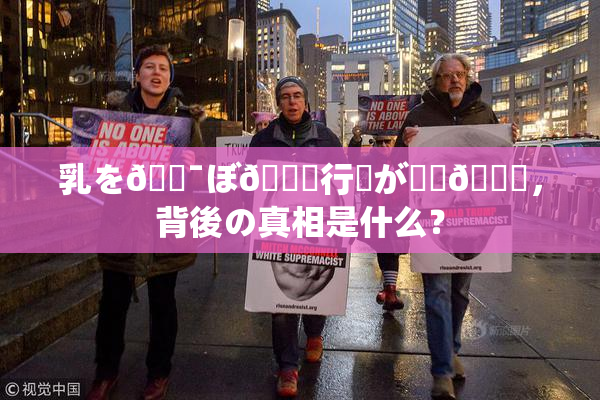 乳を🔯ぼ🌃行為が話題🎆，背後の真相是什么？