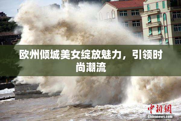 欧州倾城美女绽放魅力，引领时尚潮流