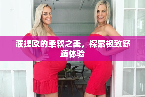 波提欧的柔软之美，探索极致舒适体验