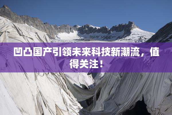 凹凸国产引领未来科技新潮流，值得关注！