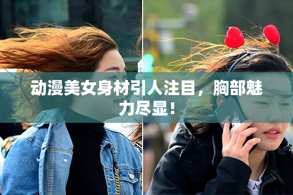 动漫美女身材引人注目，胸部魅力尽显！
