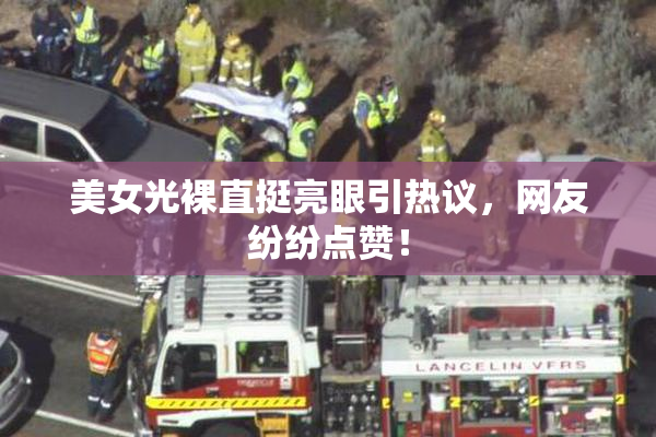 美女光裸直挺亮眼引热议，网友纷纷点赞！