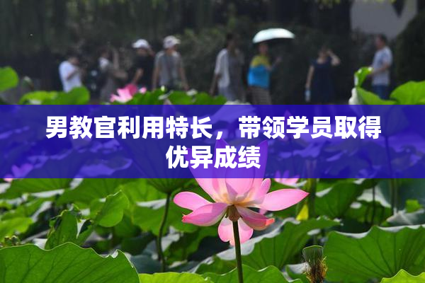 男教官利用特长，带领学员取得优异成绩