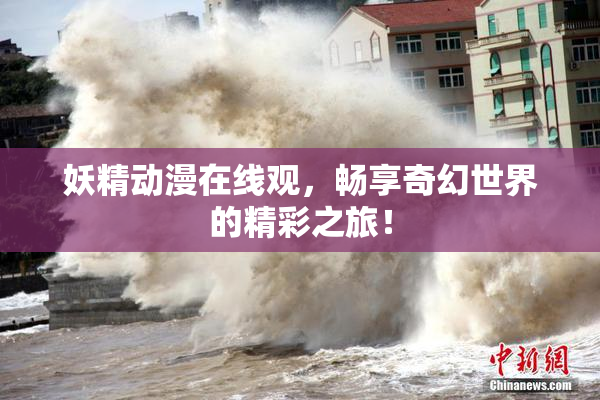 妖精动漫在线观，畅享奇幻世界的精彩之旅！