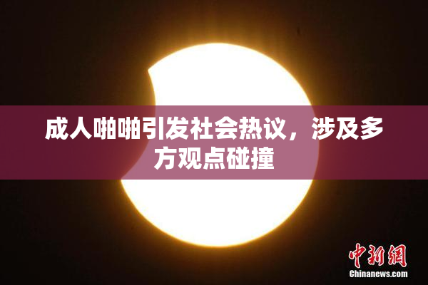 成人啪啪引发社会热议，涉及多方观点碰撞