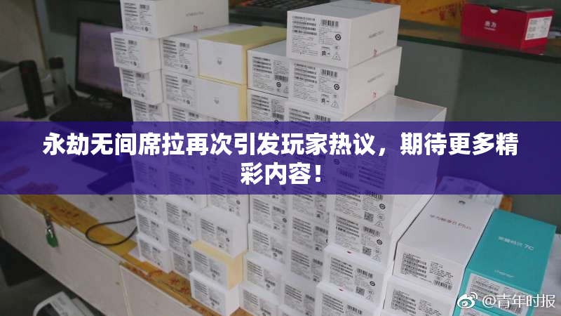 永劫无间席拉再次引发玩家热议，期待更多精彩内容！