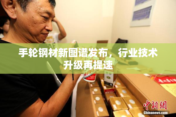 手轮钢材新图谱发布，行业技术升级再提速