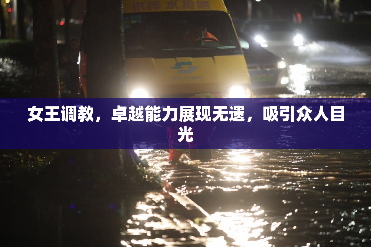 女王调教，卓越能力展现无遗，吸引众人目光
