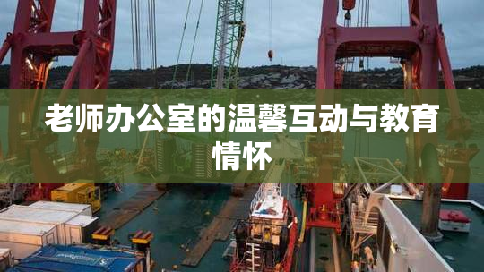 老师办公室的温馨互动与教育情怀