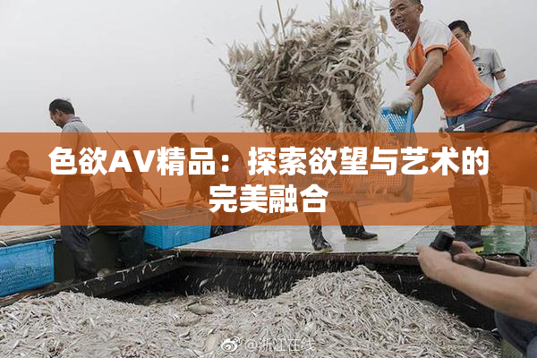 色欲AV精品：探索欲望与艺术的完美融合