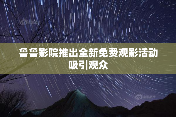 鲁鲁影院推出全新免费观影活动吸引观众