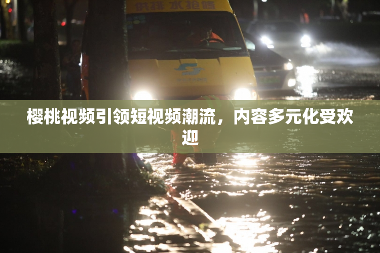樱桃视频引领短视频潮流，内容多元化受欢迎