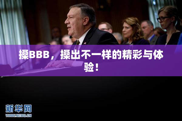 搡BBB，搡出不一样的精彩与体验！