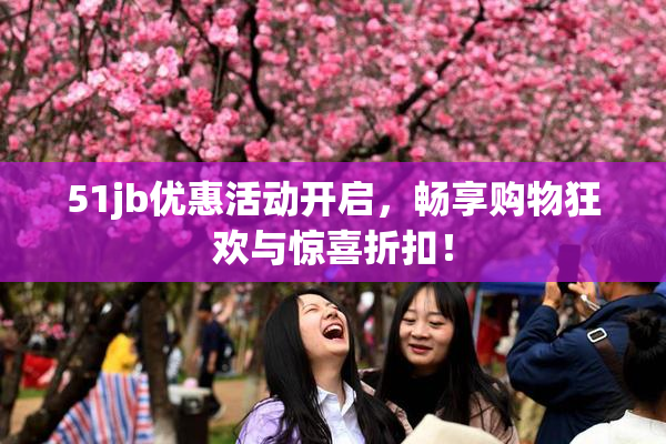 51jb优惠活动开启，畅享购物狂欢与惊喜折扣！