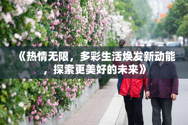 《热情无限，多彩生活焕发新动能，探索更美好的未来》