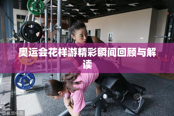 奥运会花样游精彩瞬间回顾与解读