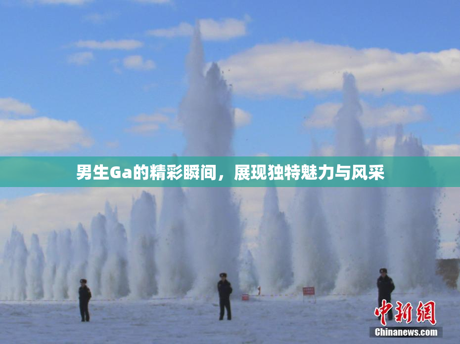 男生Ga的精彩瞬间，展现独特魅力与风采