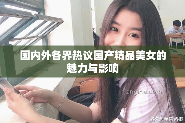 国内外各界热议国产精品美女的魅力与影响