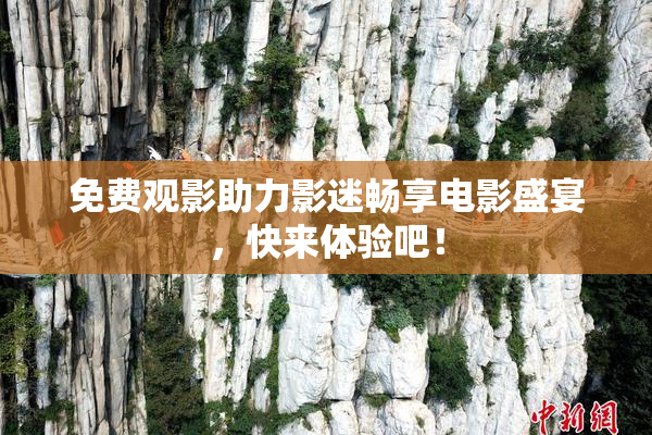 免费观影助力影迷畅享电影盛宴，快来体验吧！