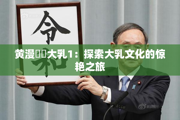 黄漫❌‌大乳1：探索大乳文化的惊艳之旅