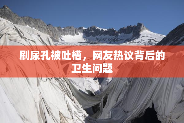 刷尿孔被吐槽，网友热议背后的卫生问题