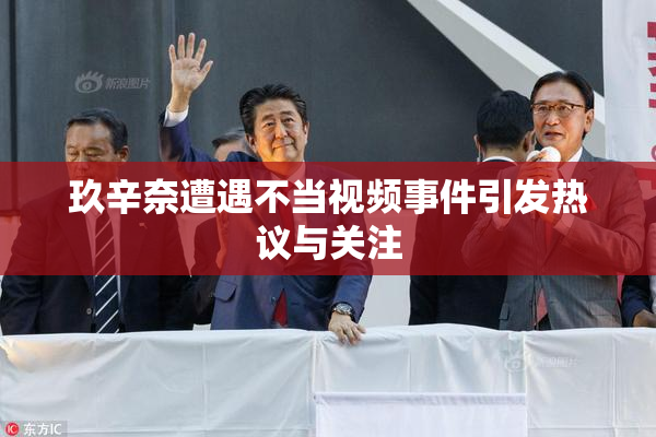 玖辛奈遭遇不当视频事件引发热议与关注