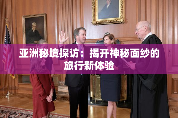 亚洲秘境探访：揭开神秘面纱的旅行新体验