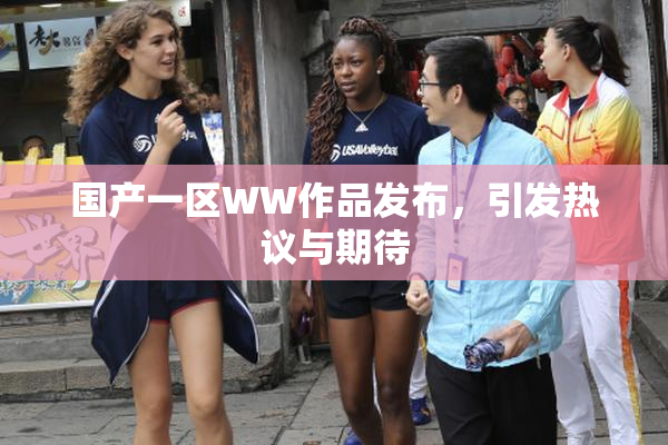 国产一区WW作品发布，引发热议与期待