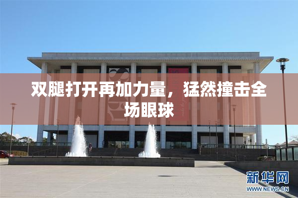 双腿打开再加力量，猛然撞击全场眼球