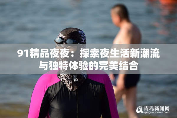 91精品夜夜：探索夜生活新潮流与独特体验的完美结合