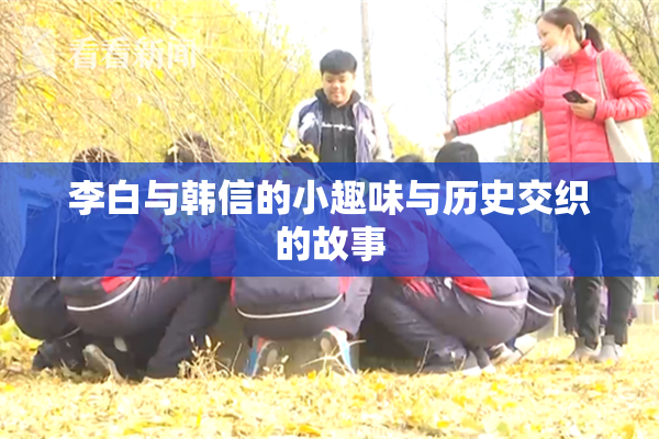 李白与韩信的小趣味与历史交织的故事