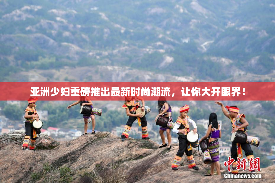 亚洲少妇重磅推出最新时尚潮流，让你大开眼界！