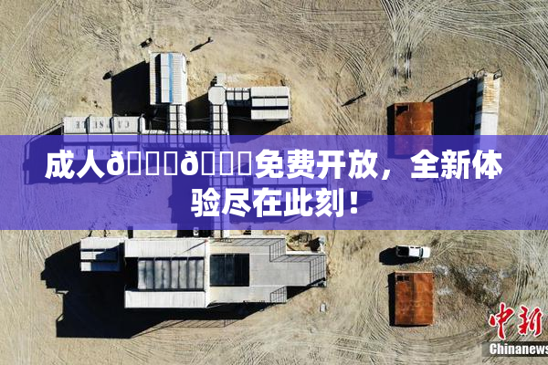 成人🍆🍑免费开放，全新体验尽在此刻！