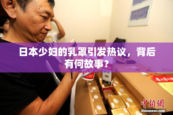 日本少妇的乳罩引发热议，背后有何故事？