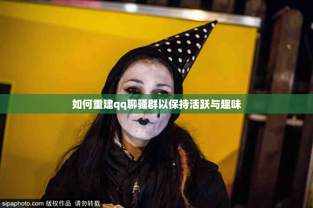 如何重建qq聊骚群以保持活跃与趣味