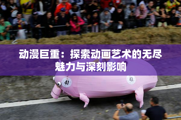 动漫巨重：探索动画艺术的无尽魅力与深刻影响