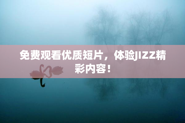 免费观看优质短片，体验JIZZ精彩内容！