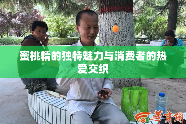 蜜桃精的独特魅力与消费者的热爱交织