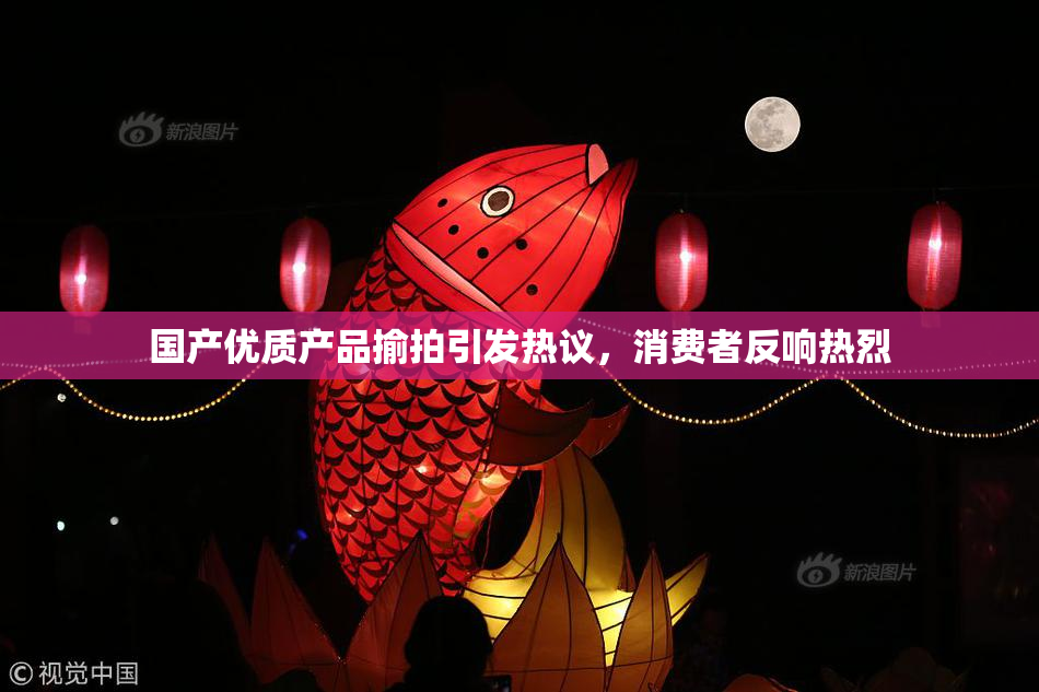 国产优质产品揄拍引发热议，消费者反响热烈