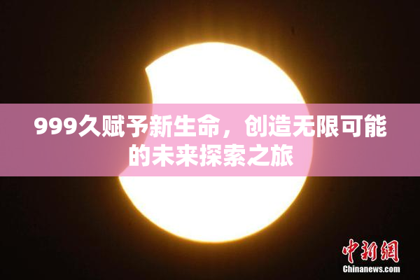 999久赋予新生命，创造无限可能的未来探索之旅