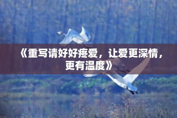 《重写请好好疼爱，让爱更深情，更有温度》