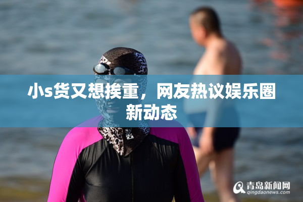 小s货又想挨重，网友热议娱乐圈新动态