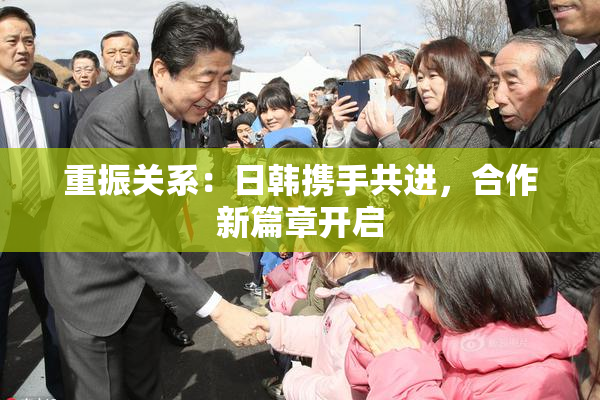 重振关系：日韩携手共进，合作新篇章开启