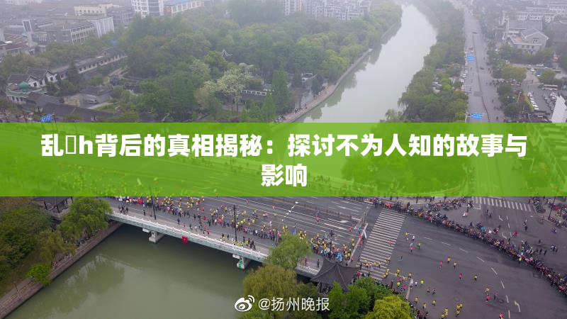 乱婬h背后的真相揭秘：探讨不为人知的故事与影响