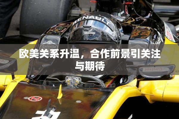欧美关系升温，合作前景引关注与期待
