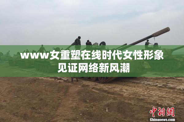 www女重塑在线时代女性形象 见证网络新风潮
