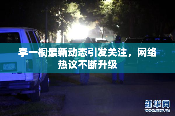 李一桐最新动态引发关注，网络热议不断升级