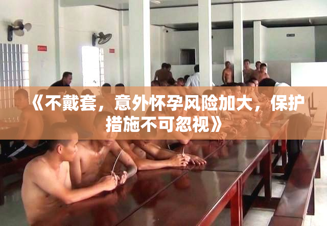 《不戴套，意外怀孕风险加大，保护措施不可忽视》